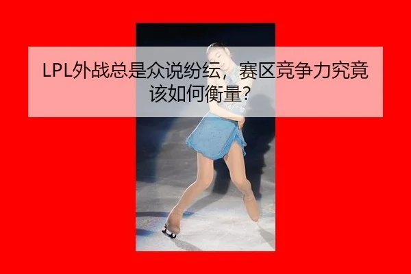 LPL外战总是众说纷纭，赛区竞争力究竟该如何衡量？