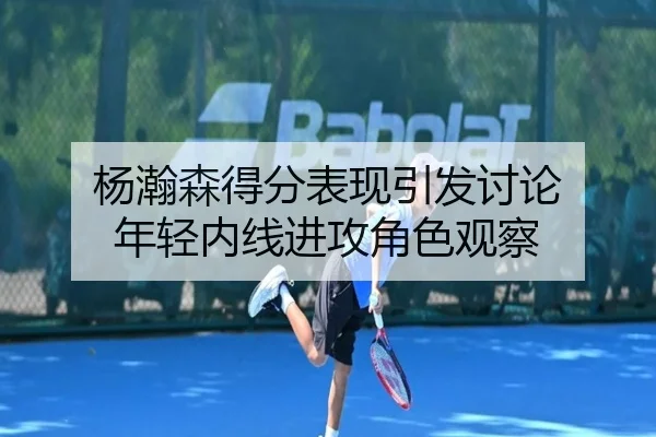 杨瀚森得分表现引发讨论 年轻内线进攻角色观察