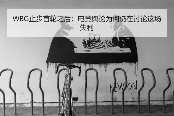 WBG止步首轮之后：电竞舆论为何仍在讨论这场失利